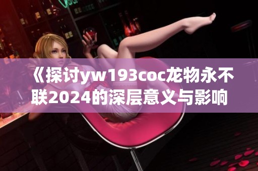 《探讨yw193coc龙物永不联2024的深层意义与影响》