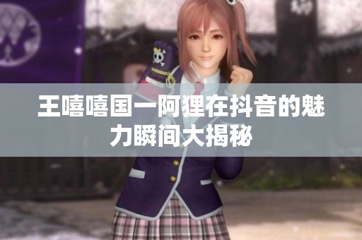王嘻嘻国一阿狸在抖音的魅力瞬间大揭秘