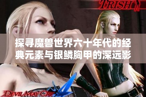 探寻魔兽世界六十年代的经典元素与银鳞胸甲的深远影响