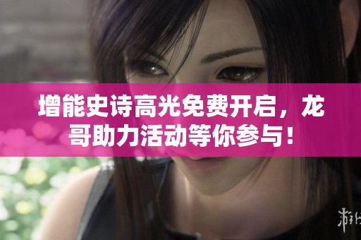 增能史诗高光免费开启，龙哥助力活动等你参与！