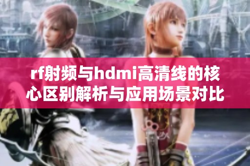 rf射频与hdmi高清线的核心区别解析与应用场景对比