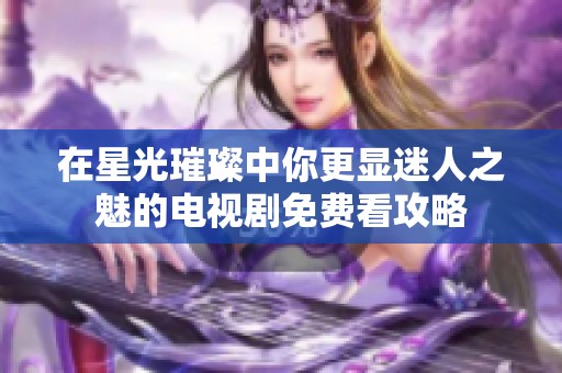 在星光璀璨中你更显迷人之魅的电视剧免费看攻略