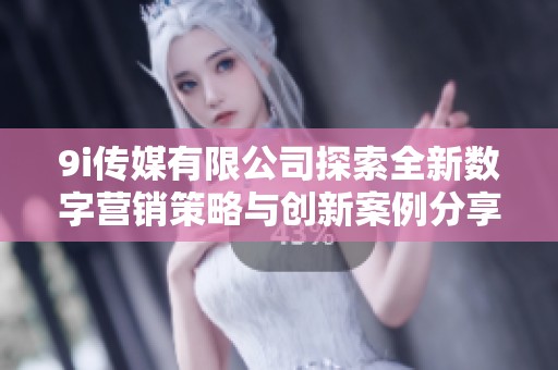 9i传媒有限公司探索全新数字营销策略与创新案例分享