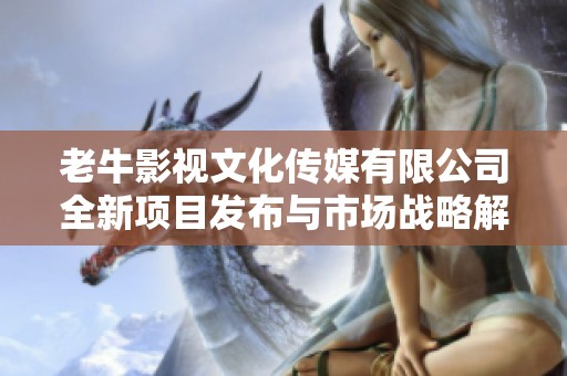 老牛影视文化传媒有限公司全新项目发布与市场战略解析