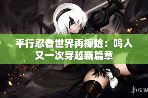 平行忍者世界再探险：鸣人又一次穿越新篇章