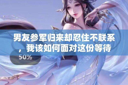 男友参军归来却忍住不联系，我该如何面对这份等待
