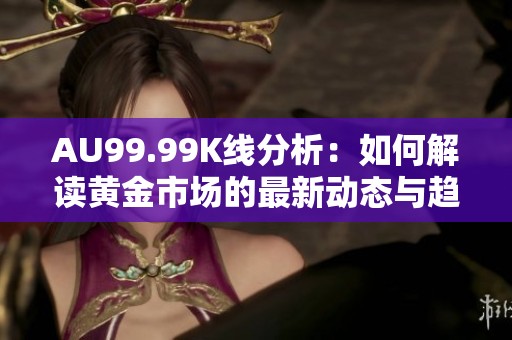 AU99.99K线分析：如何解读黄金市场的最新动态与趋势