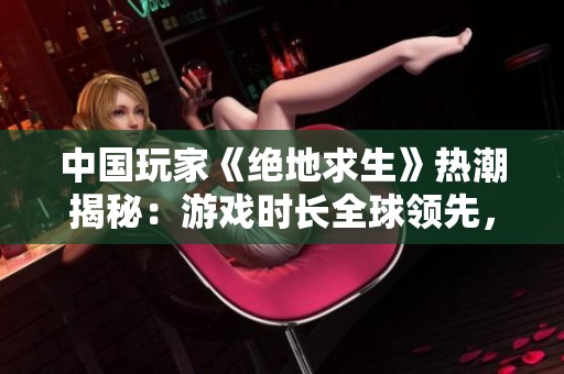 中国玩家《绝地求生》热潮揭秘：游戏时长全球领先，远超美国玩家