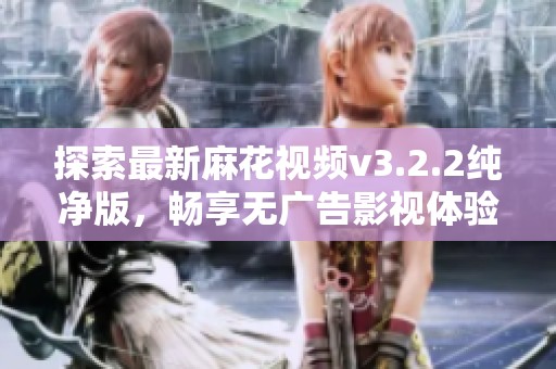 探索最新麻花视频v3.2.2纯净版，畅享无广告影视体验