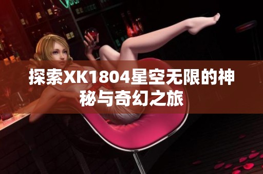 探索XK1804星空无限的神秘与奇幻之旅
