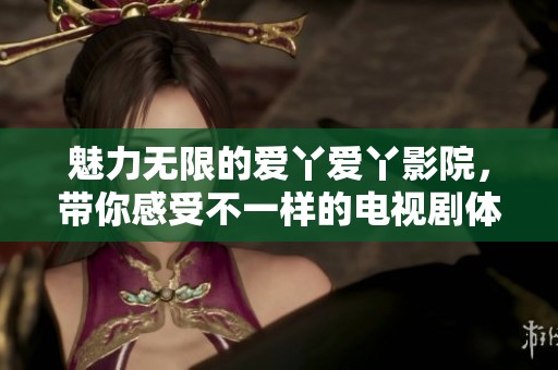 魅力无限的爱丫爱丫影院，带你感受不一样的电视剧体验