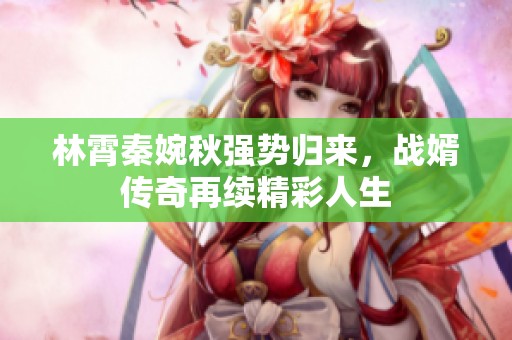 林霄秦婉秋强势归来，战婿传奇再续精彩人生