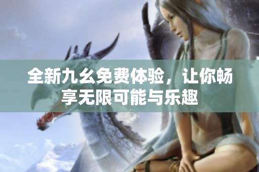 全新九幺免费体验，让你畅享无限可能与乐趣
