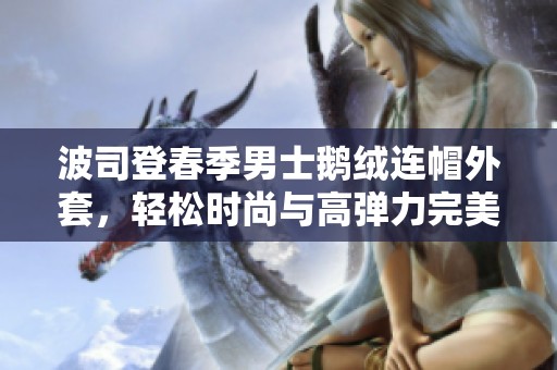 波司登春季男士鹅绒连帽外套，轻松时尚与高弹力完美结合