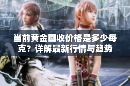 当前黄金回收价格是多少每克？详解最新行情与趋势