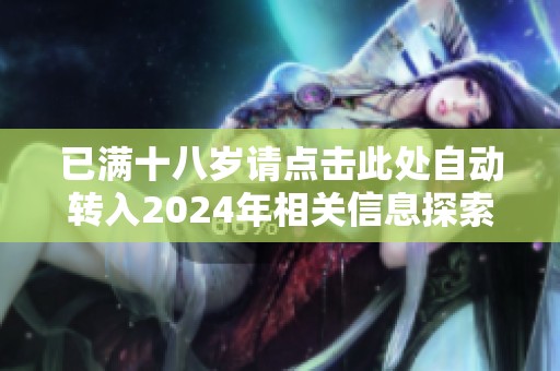 已满十八岁请点击此处自动转入2024年相关信息探索之旅
