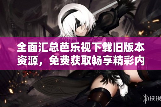 全面汇总芭乐视下载旧版本资源，免费获取畅享精彩内容