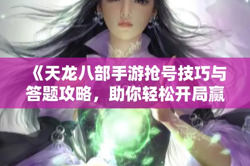 《天龙八部手游抢号技巧与答题攻略，助你轻松开局赢在起跑线》