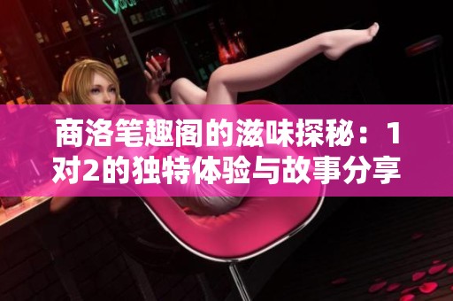 商洛笔趣阁的滋味探秘：1对2的独特体验与故事分享