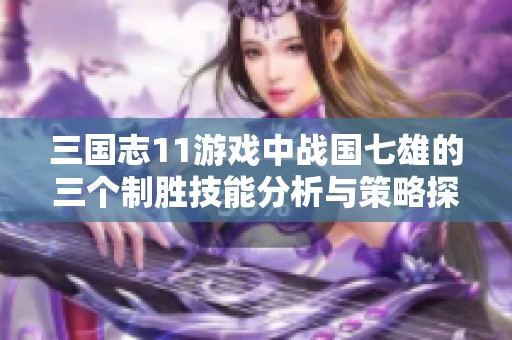 三国志11游戏中战国七雄的三个制胜技能分析与策略探讨