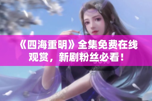 《四海重明》全集免费在线观赏，新剧粉丝必看！
