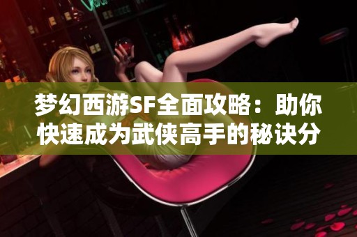梦幻西游SF全面攻略：助你快速成为武侠高手的秘诀分享