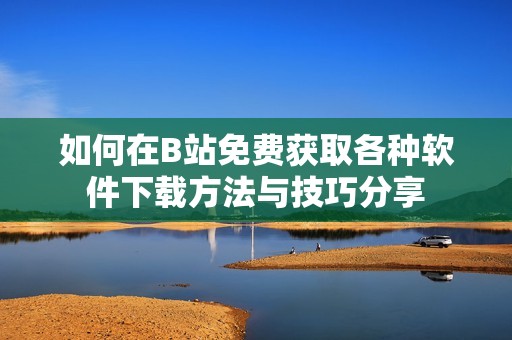 如何在B站免费获取各种软件下载方法与技巧分享