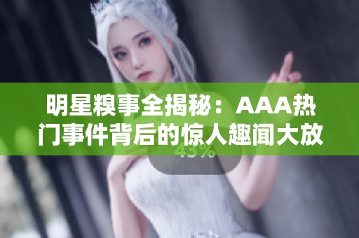 明星糗事全揭秘：AAA热门事件背后的惊人趣闻大放送
