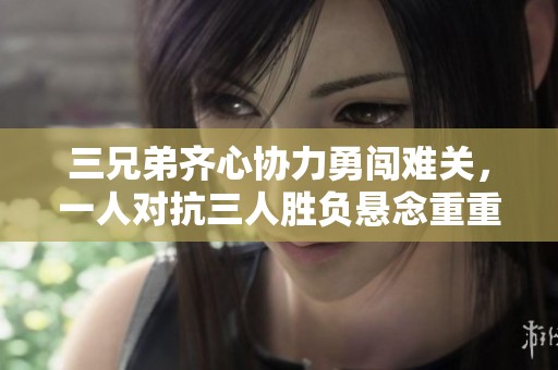 三兄弟齐心协力勇闯难关，一人对抗三人胜负悬念重重