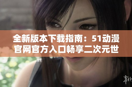 全新版本下载指南：51动漫官网官方入口畅享二次元世界