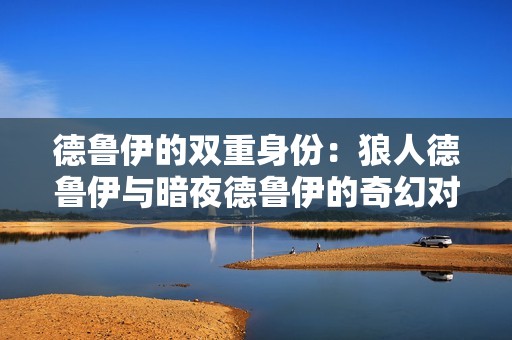 德鲁伊的双重身份：狼人德鲁伊与暗夜德鲁伊的奇幻对比