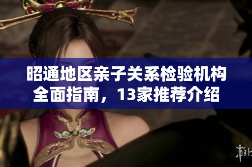 昭通地区亲子关系检验机构全面指南，13家推荐介绍