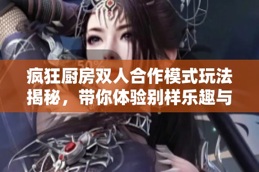 疯狂厨房双人合作模式玩法揭秘，带你体验别样乐趣与挑战