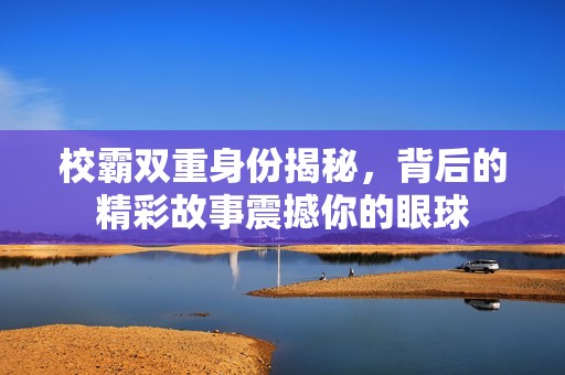 校霸双重身份揭秘，背后的精彩故事震撼你的眼球