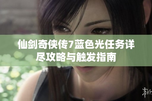 仙剑奇侠传7蓝色光任务详尽攻略与触发指南