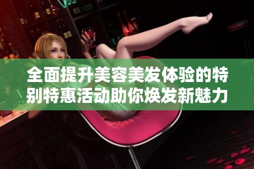 全面提升美容美发体验的特别特惠活动助你焕发新魅力