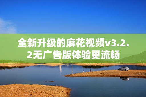 全新升级的麻花视频v3.2.2无广告版体验更流畅