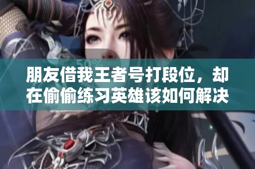 朋友借我王者号打段位，却在偷偷练习英雄该如何解决