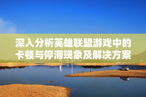 深入分析英雄联盟游戏中的卡顿与停滞现象及解决方案