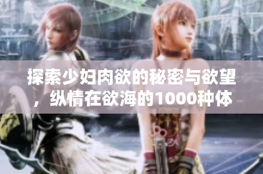探索少妇肉欲的秘密与欲望，纵情在欲海的1000种体验