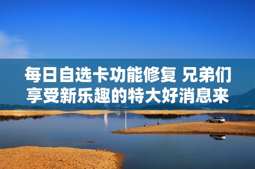 每日自选卡功能修复 兄弟们享受新乐趣的特大好消息来啦