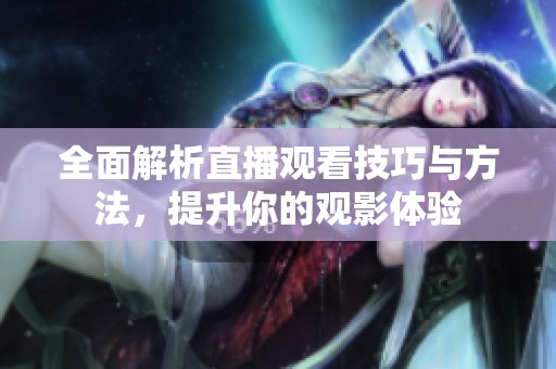 全面解析直播观看技巧与方法，提升你的观影体验