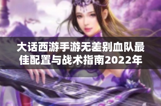 大话西游手游无差别血队最佳配置与战术指南2022年