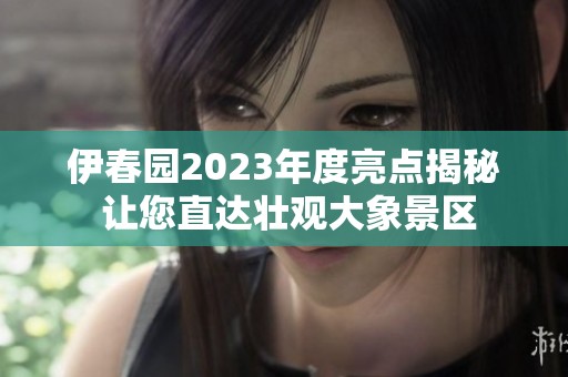 伊春园2023年度亮点揭秘 让您直达壮观大象景区