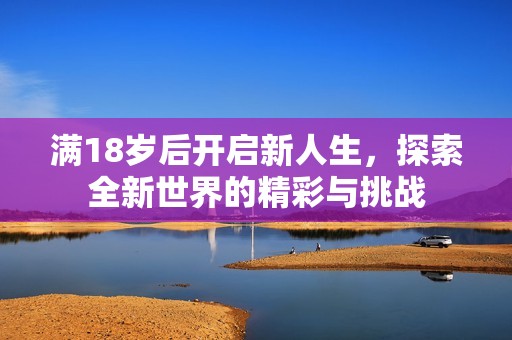满18岁后开启新人生，探索全新世界的精彩与挑战