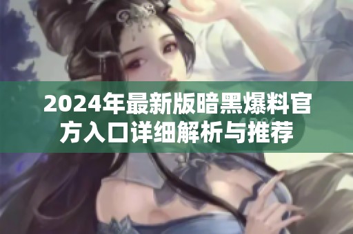 2024年最新版暗黑爆料官方入口详细解析与推荐