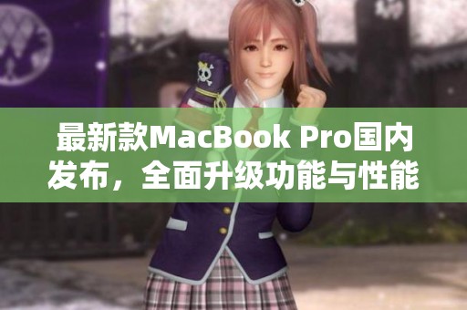 最新款MacBook Pro国内发布，全面升级功能与性能分析