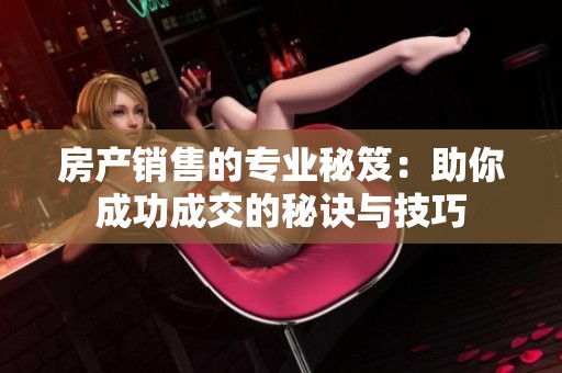 房产销售的专业秘笈：助你成功成交的秘诀与技巧