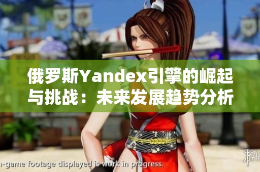 俄罗斯Yandex引擎的崛起与挑战：未来发展趋势分析
