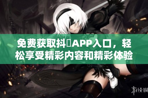 免费获取抖抈APP入口，轻松享受精彩内容和精彩体验